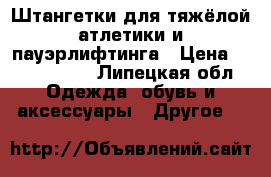 Штангетки для тяжёлой атлетики и пауэрлифтинга › Цена ­ 1500-1700 - Липецкая обл. Одежда, обувь и аксессуары » Другое   